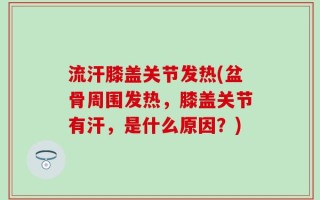 流汗膝盖关节发热(盆骨周围发热，膝盖关节有汗，是什么原因？)