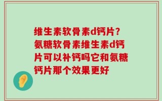 维生素软骨素d钙片？氨糖软骨素维生素d钙片可以补钙吗它和氨糖钙片那个效果更好