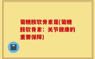 葡糖胺软骨素是(葡糖胺软骨素：关节健康的重要保障)