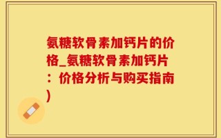 氨糖软骨素加钙片的价格_氨糖软骨素加钙片：价格分析与购买指南)