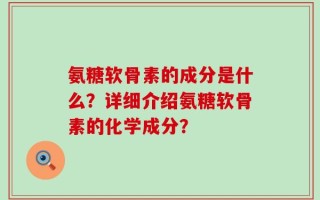 氨糖软骨素的成分是什么？详细介绍氨糖软骨素的化学成分？