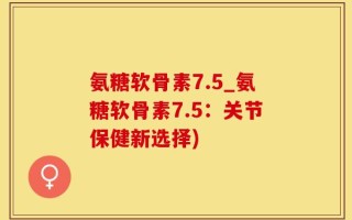 氨糖软骨素7.5_氨糖软骨素7.5：关节保健新选择)