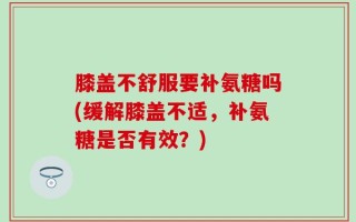 膝盖不舒服要补氨糖吗(缓解膝盖不适，补氨糖是否有效？)