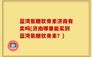蓝湾氨糖软骨素济南有卖吗(济南哪里能买到蓝湾氨糖软骨素？)