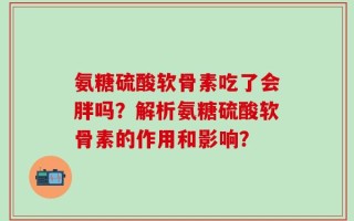 氨糖硫酸软骨素吃了会胖吗？解析氨糖硫酸软骨素的作用和影响？