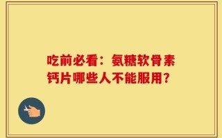 吃前必看：氨糖软骨素钙片哪些人不能服用？