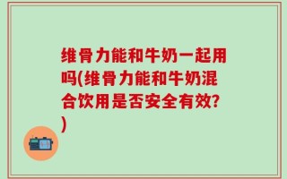 维骨力能和牛奶一起用吗(维骨力能和牛奶混合饮用是否安全有效？)