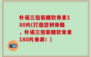 朴诺三倍氨糖软骨素180片(打造坚韧骨骼，朴诺三倍氨糖软骨素180片来袭！)