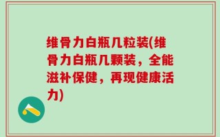 维骨力白瓶几粒装(维骨力白瓶几颗装，全能滋补保健，再现健康活力)