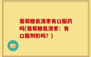 葡萄糖氨溴索有口服药吗(葡萄糖氨溴索：有口服剂形吗？)