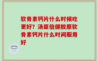 软骨素钙片什么时候吃更好？汤臣倍健胶原软骨素钙片什么时间服用好