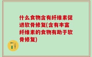 什么食物含有纤维素促进软骨修复(含有丰富纤维素的食物有助于软骨修复)