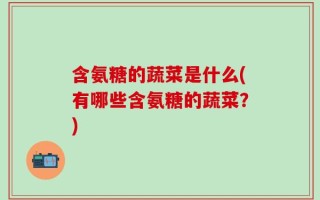 含氨糖的蔬菜是什么(有哪些含氨糖的蔬菜？)