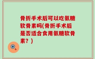 骨折手术后可以吃氨糖软骨素吗(骨折手术后是否适合食用氨糖软骨素？)