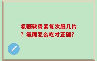 氨糖软骨素每次服几片？氨糖怎么吃才正确？