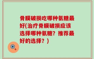 骨膜破损吃哪种氨糖最好(治疗骨膜破损应该选择哪种氨糖？推荐最好的选择？)