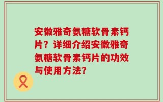 安徽雅奇氨糖软骨素钙片？详细介绍安徽雅奇氨糖软骨素钙片的功效与使用方法？