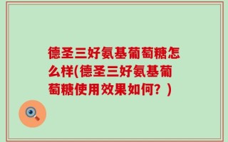 德圣三好氨基葡萄糖怎么样(德圣三好氨基葡萄糖使用效果如何？)