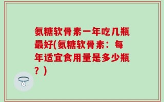 氨糖软骨素一年吃几瓶最好(氨糖软骨素：每年适宜食用量是多少瓶？)