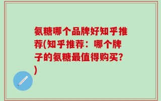 氨糖哪个品牌好知乎推荐(知乎推荐：哪个牌子的氨糖最值得购买？)