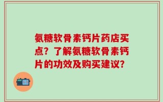 氨糖软骨素钙片药店买点？了解氨糖软骨素钙片的功效及购买建议？