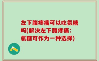 左下腹疼痛可以吃氨糖吗(解决左下腹疼痛：氨糖可作为一种选择)