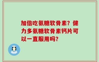 加倍吃氨糖软骨素？健力多氨糖软骨素钙片可以一直服用吗？