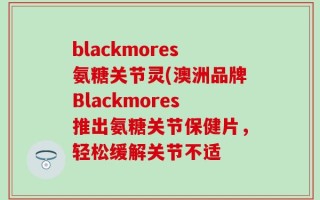 blackmores氨糖关节灵(澳洲品牌Blackmores推出氨糖关节保健片，轻松缓解关节不适