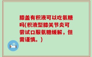 膝盖有积液可以吃氨糖吗(积液型膝关节炎可尝试口服氨糖缓解，但需谨慎。)