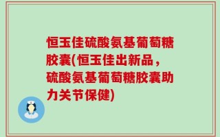 恒玉佳硫酸氨基葡萄糖胶囊(恒玉佳出新品，硫酸氨基葡萄糖胶囊助力关节保健)