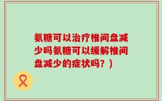 氨糖可以治疗椎间盘减少吗氨糖可以缓解椎间盘减少的症状吗？)