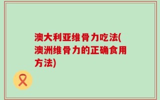 澳大利亚维骨力吃法(澳洲维骨力的正确食用方法)