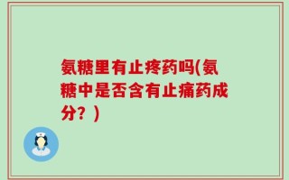 氨糖里有止疼药吗(氨糖中是否含有止痛药成分？)