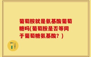 葡萄胺就是氨基酸葡萄糖吗(葡萄胺是否等同于葡萄糖氨基酸？)