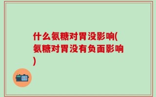 什么氨糖对胃没影响(氨糖对胃没有负面影响)