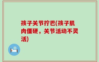 孩子关节拧巴(孩子肌肉僵硬，关节活动不灵活)