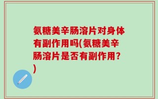 氨糖美辛肠溶片对身体有副作用吗(氨糖美辛肠溶片是否有副作用？)