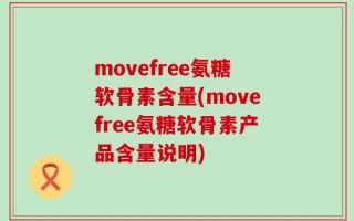 movefree氨糖软骨素含量(movefree氨糖软骨素产品含量说明)