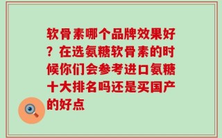 软骨素哪个品牌效果好？在选氨糖软骨素的时候你们会参考进口氨糖十大排名吗还是买国产的好点