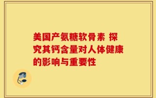 美国产氨糖软骨素 探究其钙含量对人体健康的影响与重要性