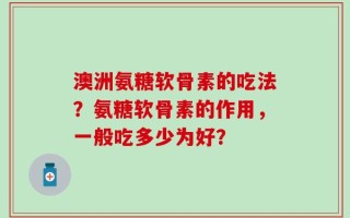 澳洲氨糖软骨素的吃法？氨糖软骨素的作用，一般吃多少为好？