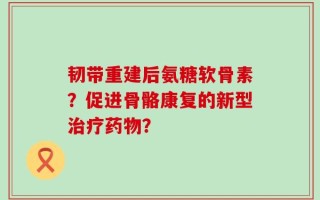 韧带重建后氨糖软骨素？促进骨骼康复的新型治疗药物？