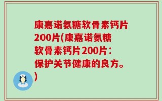 康嘉诺氨糖软骨素钙片200片(康嘉诺氨糖软骨素钙片200片：保护关节健康的良方。)