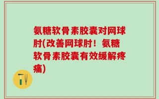氨糖软骨素胶囊对网球肘(改善网球肘！氨糖软骨素胶囊有效缓解疼痛)