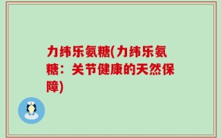 力纬乐氨糖(力纬乐氨糖：关节健康的天然保障)