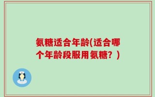 氨糖适合年龄(适合哪个年龄段服用氨糖？)