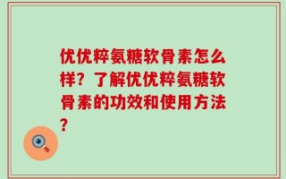 优优粹氨糖软骨素怎么样？了解优优粹氨糖软骨素的功效和使用方法？