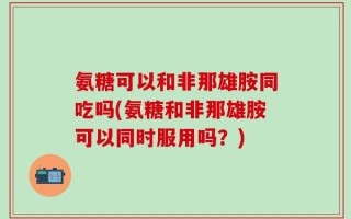 氨糖可以和非那雄胺同吃吗(氨糖和非那雄胺可以同时服用吗？)