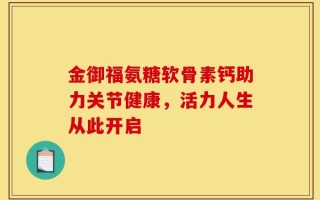 金御福氨糖软骨素钙助力关节健康，活力人生从此开启