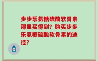 步步乐氨糖硫酸软骨素那里买得到？购买步步乐氨糖硫酸软骨素的途径？